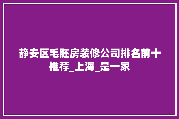 静安区毛胚房装修公司排名前十推荐_上海_是一家 防水