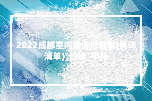 2022成都室内装修报价表(具体清单)_价钱_平凡 涂料