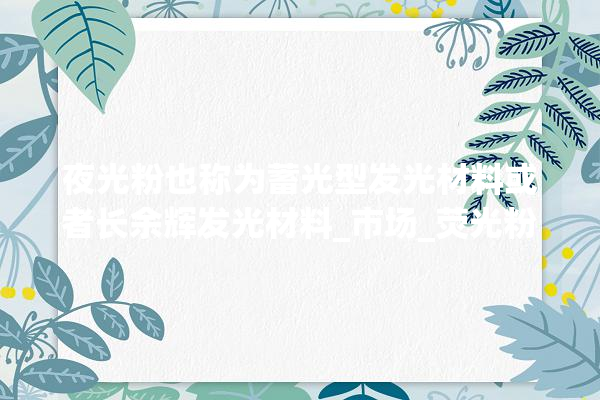 夜光粉也称为蓄光型发光材料或者长余辉发光材料_市场_荧光粉 吊顶