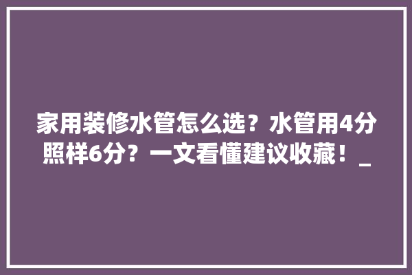 家用装修水管怎么选？水管用4分照样6分？一文看懂建议收藏！_水管_直径 厨房