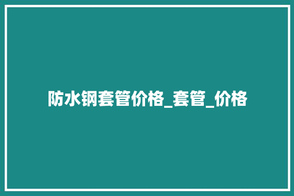 防水钢套管价格_套管_价格