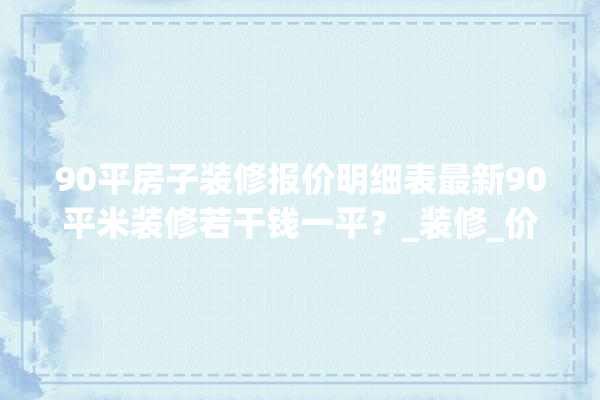 90平房子装修报价明细表最新90平米装修若干钱一平？_装修_价钱 吊顶