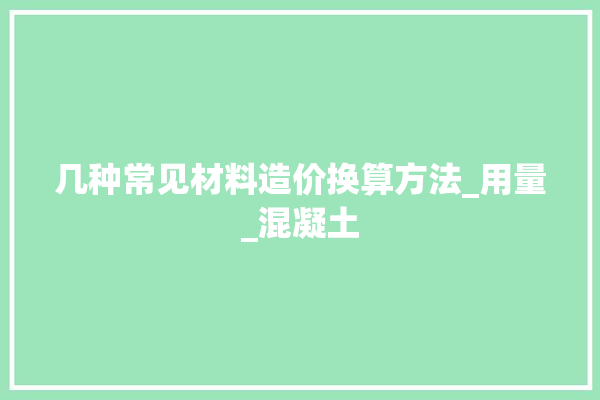 几种常见材料造价换算方法_用量_混凝土 采暖