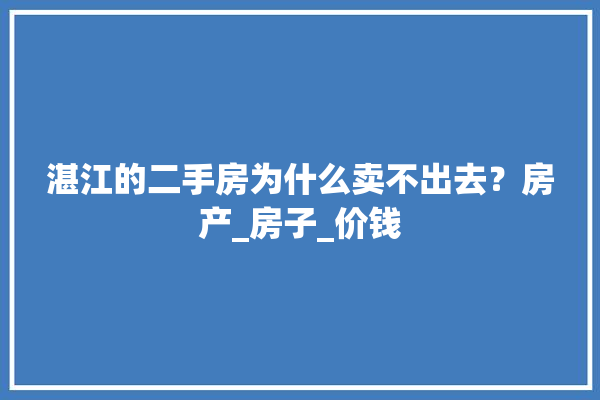 湛江的二手房为什么卖不出去？房产_房子_价钱 采暖
