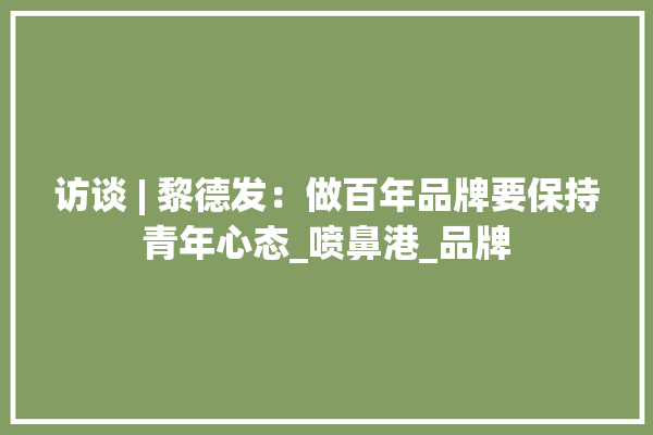访谈 | 黎德发：做百年品牌要保持青年心态_喷鼻港_品牌 装修问答